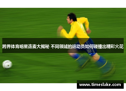 跨界体育明星连麦大揭秘 不同领域的运动员如何碰撞出精彩火花