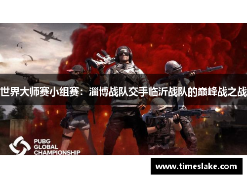 世界大师赛小组赛：淄博战队交手临沂战队的巅峰战之战